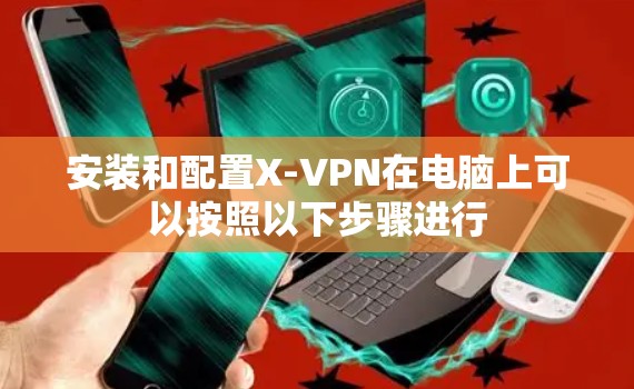安装和配置X-VPN在电脑上可以按照以下步骤进行 安装和配置X-VPN在电脑上可以按照以下步骤进行