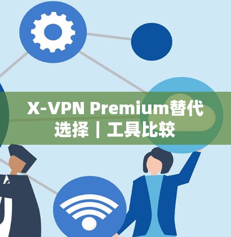 X-VPN Premium替代选择|工具比较 X-VPN Premium替代选择|工具比较