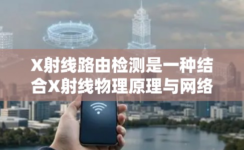 X射线路由检测是一种结合X射线物理原理与网络路由检测的新兴技术,用于监控和验证网络数据包的传输路径,确保数据安全和完整性。以下是对该技术的详细分析 X射线路由检测是一种结合X射线物理原理与网络路由检测的新兴技术,用于监控和验证网络数据包的传输路径,确保数据安全和完整性。以下是对该技术的详细分析