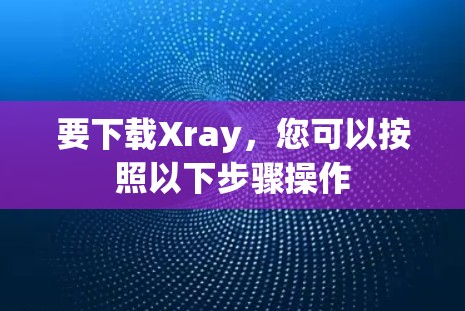 要下载Xray,您可以按照以下步骤操作 要下载Xray,您可以按照以下步骤操作