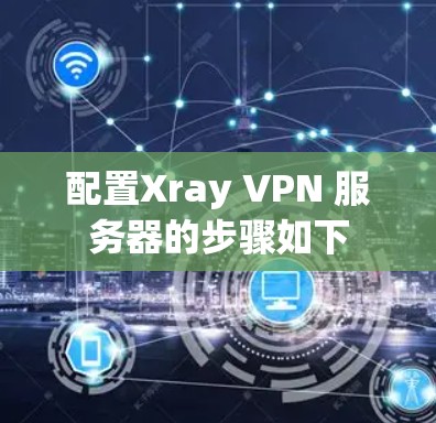 配置Xray VPN 服务器的步骤如下 配置Xray VPN 服务器的步骤如下