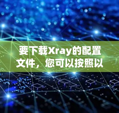 要下载Xray的配置文件,您可以按照以下步骤操作 要下载Xray的配置文件,您可以按照以下步骤操作