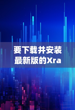 要下载并安装最新版的Xray客户端,请按照以下步骤操作 要下载并安装最新版的Xray客户端,请按照以下步骤操作
