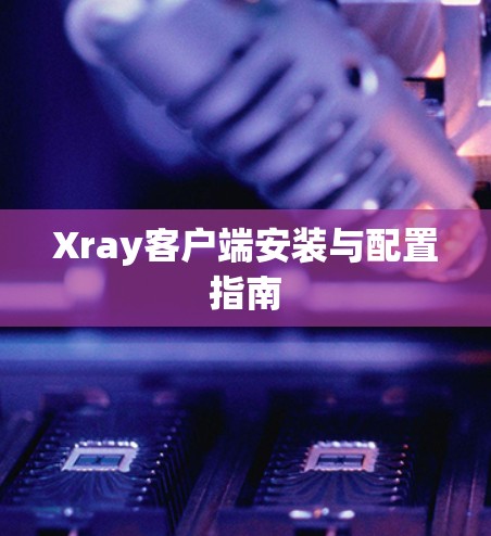 Xray客户端安装与配置指南 Xray客户端安装与配置指南
