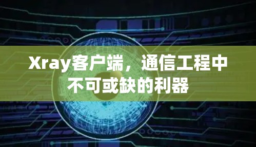 Xray客户端，通信工程中不可或缺的利器