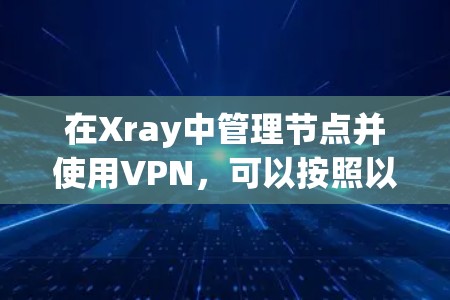 在Xray中管理节点并使用VPN,可以按照以下步骤进行