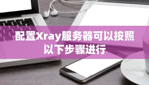 配置Xray服务器可以按照以下步骤进行 配置Xray服务器可以按照以下步骤进行