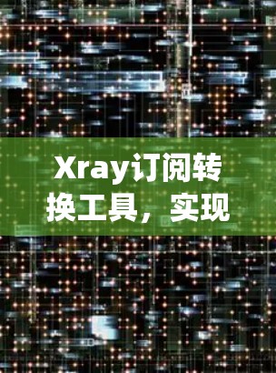 Xray订阅转换工具，实现多平台数据源整合与自动化抓取
