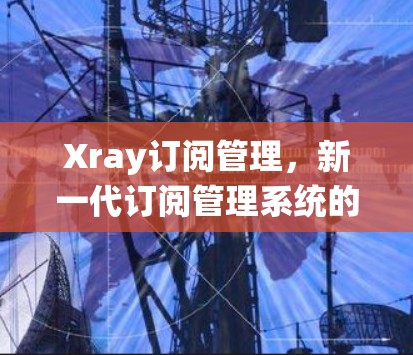 Xray订阅管理,新一代订阅管理系统的技术解析