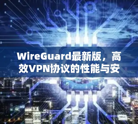 WireGuard最新版,高效VPN协议的性能与安全性提升