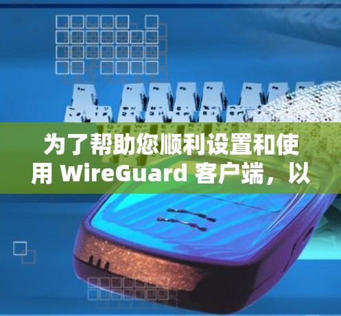 为了帮助您顺利设置和使用 WireGuard 客户端,以下是详细的步骤指南