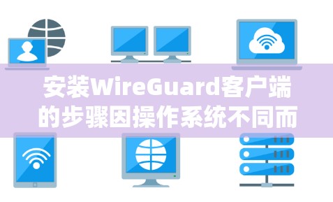 安装WireGuard客户端的步骤因操作系统不同而有所差异。以下是针对常见操作系统的安装指南