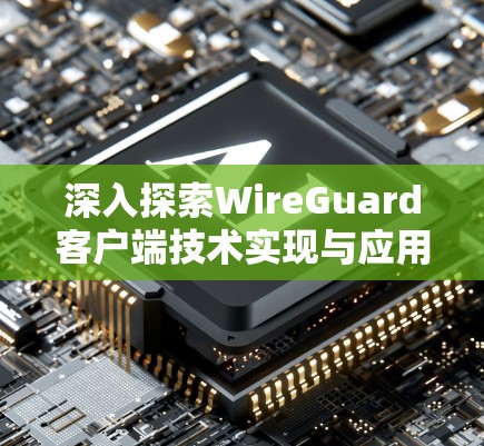 深入探索WireGuard客户端技术实现与应用 深入探索WireGuard客户端技术实现与应用