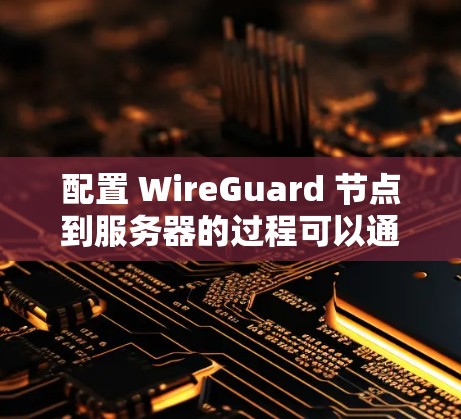 配置 WireGuard 节点到服务器的过程可以通过以下步骤完成