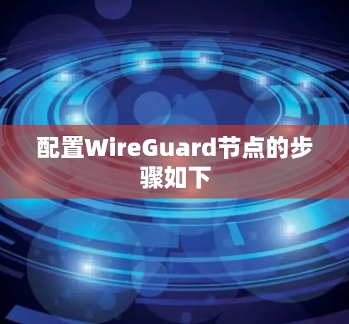 配置WireGuard节点的步骤如下