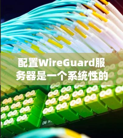 配置WireGuard服务器是一个系统性的过程,以下是详细的步骤指南
