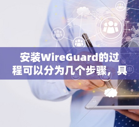 安装WireGuard的过程可以分为几个步骤，具体方法因操作系统而异。以下是针对不同操作系统的详细安装步骤