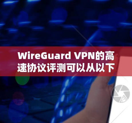 WireGuard VPN的高速协议评测可以从以下几个方面进行详细分析 WireGuard VPN的高速协议评测可以从以下几个方面进行详细分析