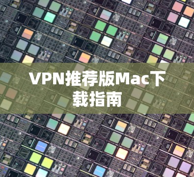 VPN推荐版Mac下载指南 VPN推荐版Mac下载指南