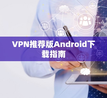 VPN推荐版Android下载指南 VPN推荐版Android下载指南