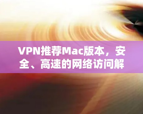 VPN推荐Mac版本,安全、高速的网络访问解决方案 VPN推荐Mac版本,安全、高速的网络访问解决方案