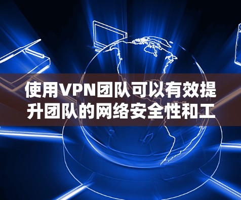 使用VPN团队可以有效提升团队的网络安全性和工作效率。以下是关于VPN团队使用的详细指南 使用VPN团队可以有效提升团队的网络安全性和工作效率。以下是关于VPN团队使用的详细指南