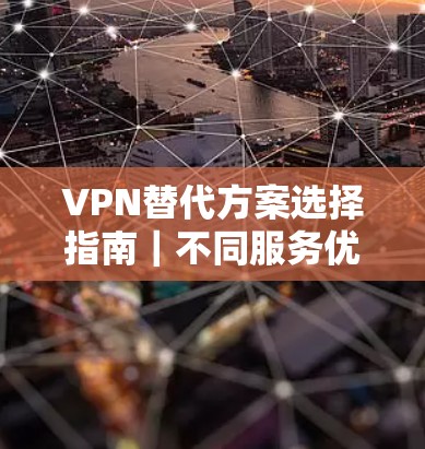 VPN替代方案选择指南|不同服务优缺点分析 VPN替代方案选择指南|不同服务优缺点分析