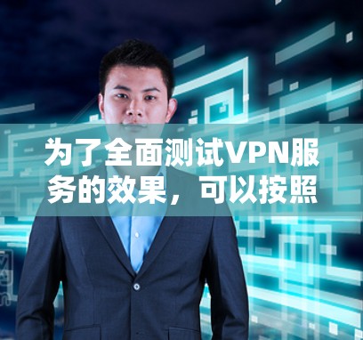 为了全面测试VPN服务的效果,可以按照以下步骤进行 为了全面测试VPN服务的效果,可以按照以下步骤进行