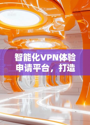 智能化VPN体验申请平台,打造无缝连接新时代 智能化VPN体验申请平台,打造无缝连接新时代
