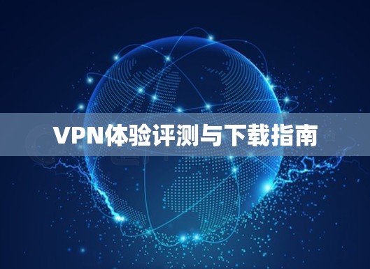 VPN体验评测与下载指南 VPN体验评测与下载指南