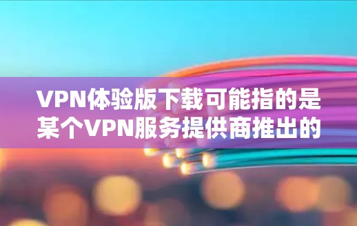 VPN体验版下载可能指的是某个VPN服务提供商推出的试用版本或免费版本。如果你是想下载某个特定品牌或类型的VPN体验版,请提供更多信息,我可以帮助你找到相关的下载链接或步骤