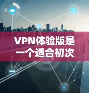 VPN体验版是一个适合初次尝试VPN用户的产品,以下是对其的详细评估和使用建议 VPN体验版是一个适合初次尝试VPN用户的产品,以下是对其的详细评估和使用建议