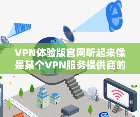 VPN体验版官网听起来像是某个VPN服务提供商的官方网站,提供免费或试用版的VPN服务。通常,VPN体验版可能会有时间限制或功能受限,但可以让用户体验VPN的基本功能