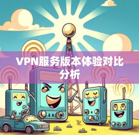 VPN服务版本体验对比分析 VPN服务版本体验对比分析
