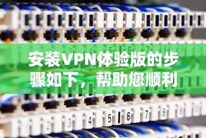 安装VPN体验版的步骤如下，帮助您顺利完成配置和使用