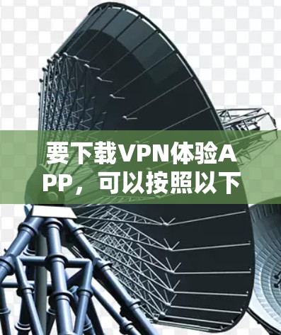 要下载VPN体验APP，可以按照以下步骤操作