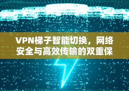 VPN梯子智能切换,网络安全与高效传输的双重保障 VPN梯子智能切换,网络安全与高效传输的双重保障