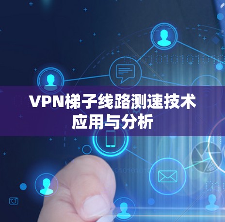VPN梯子线路测速技术应用与分析 VPN梯子线路测速技术应用与分析
