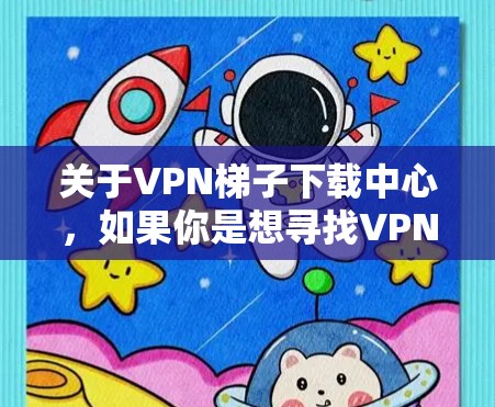 关于VPN梯子下载中心,如果你是想寻找VPN梯子的下载资源,建议通过以下途径获取 关于VPN梯子下载中心,如果你是想寻找VPN梯子的下载资源,建议通过以下途径获取