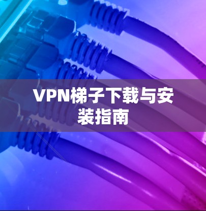 VPN梯子下载与安装指南 VPN梯子下载与安装指南