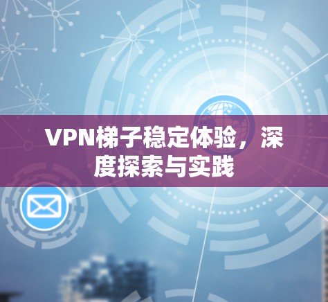 VPN梯子稳定体验,深度探索与实践 VPN梯子稳定体验,深度探索与实践