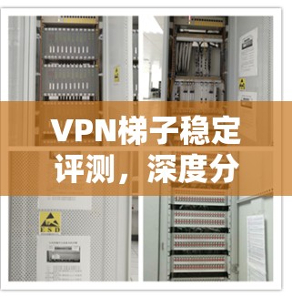 VPN梯子稳定评测，深度分析其性能与可靠性