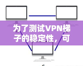 为了测试VPN梯子的稳定性,可以从以下几个方面进行详细测试 为了测试VPN梯子的稳定性,可以从以下几个方面进行详细测试
