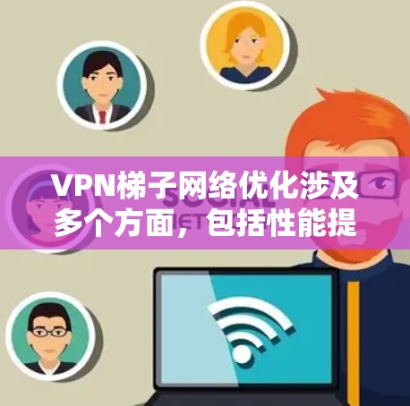 VPN梯子网络优化涉及多个方面,包括性能提升、安全性增强、成本控制等。以下是一些关键点和建议 VPN梯子网络优化涉及多个方面,包括性能提升、安全性增强、成本控制等。以下是一些关键点和建议