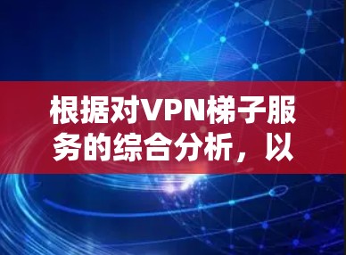 根据对VPN梯子服务的综合分析，以下是推荐排行榜，基于速度、稳定性、服务器分布、隐私保护、用户评价等多个因素