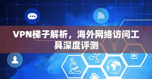 VPN梯子解析，海外网络访问工具深度评测