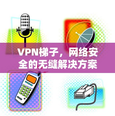 VPN梯子,网络安全的无缝解决方案 VPN梯子,网络安全的无缝解决方案