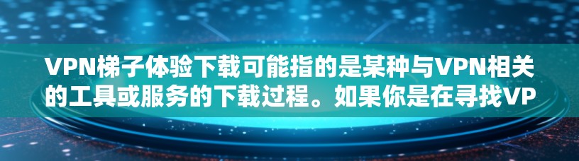 VPN梯子体验下载可能指的是某种与VPN相关的工具或服务的下载过程。如果你是在寻找VPN梯子体验的下载方法,以下是一些建议 VPN梯子体验下载可能指的是某种与VPN相关的工具或服务的下载过程。如果你是在寻找VPN梯子体验的下载方法,以下是一些建议