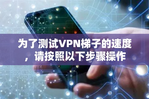 为了测试VPN梯子的速度,请按照以下步骤操作 为了测试VPN梯子的速度,请按照以下步骤操作