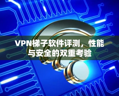 VPN梯子软件评测,性能与安全的双重考验 VPN梯子软件评测,性能与安全的双重考验